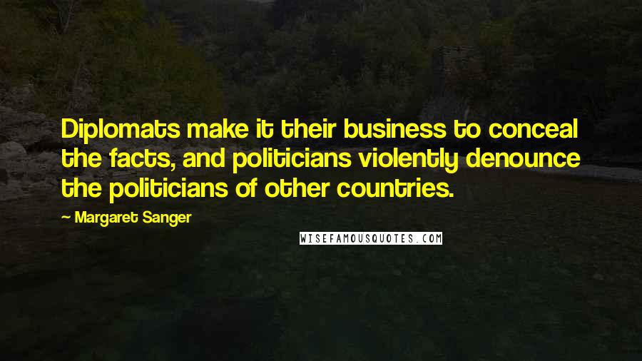 Margaret Sanger Quotes: Diplomats make it their business to conceal the facts, and politicians violently denounce the politicians of other countries.
