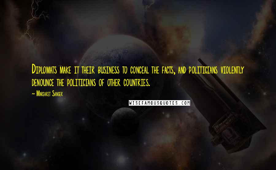 Margaret Sanger Quotes: Diplomats make it their business to conceal the facts, and politicians violently denounce the politicians of other countries.