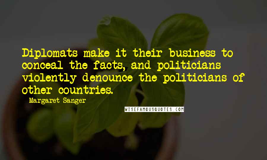 Margaret Sanger Quotes: Diplomats make it their business to conceal the facts, and politicians violently denounce the politicians of other countries.