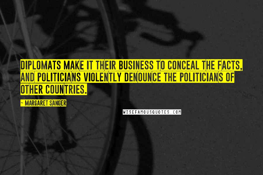 Margaret Sanger Quotes: Diplomats make it their business to conceal the facts, and politicians violently denounce the politicians of other countries.