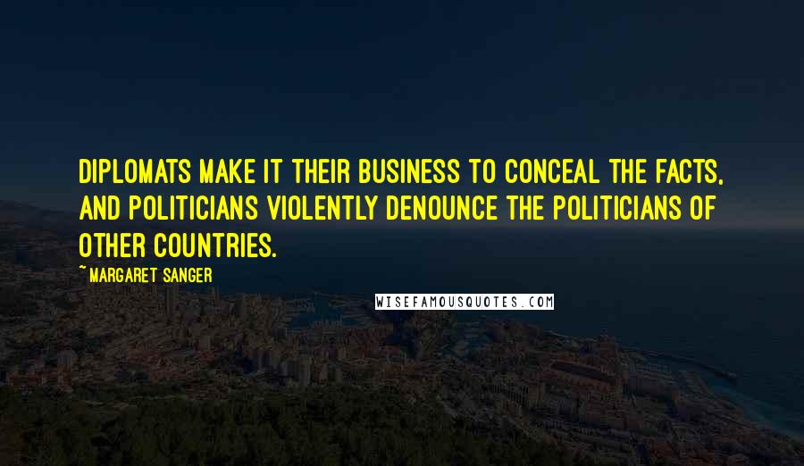 Margaret Sanger Quotes: Diplomats make it their business to conceal the facts, and politicians violently denounce the politicians of other countries.