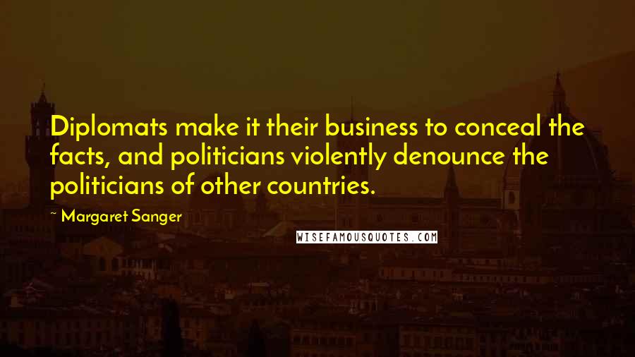 Margaret Sanger Quotes: Diplomats make it their business to conceal the facts, and politicians violently denounce the politicians of other countries.