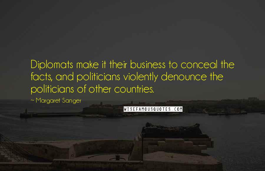 Margaret Sanger Quotes: Diplomats make it their business to conceal the facts, and politicians violently denounce the politicians of other countries.