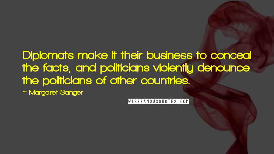 Margaret Sanger Quotes: Diplomats make it their business to conceal the facts, and politicians violently denounce the politicians of other countries.
