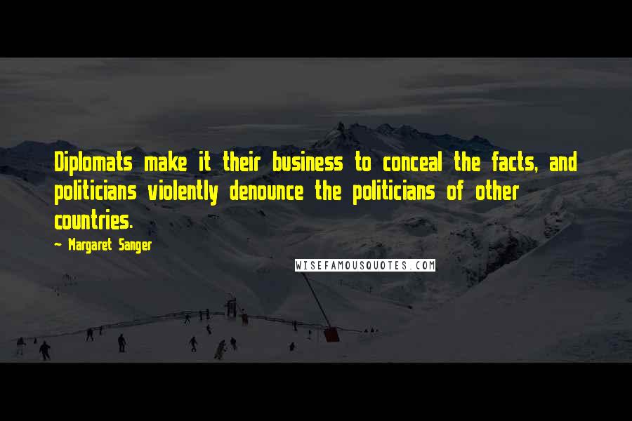 Margaret Sanger Quotes: Diplomats make it their business to conceal the facts, and politicians violently denounce the politicians of other countries.