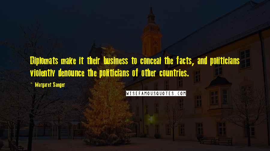 Margaret Sanger Quotes: Diplomats make it their business to conceal the facts, and politicians violently denounce the politicians of other countries.