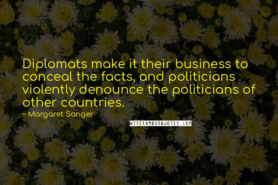 Margaret Sanger Quotes: Diplomats make it their business to conceal the facts, and politicians violently denounce the politicians of other countries.