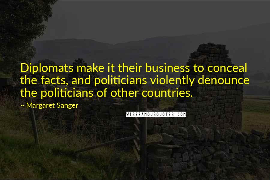 Margaret Sanger Quotes: Diplomats make it their business to conceal the facts, and politicians violently denounce the politicians of other countries.