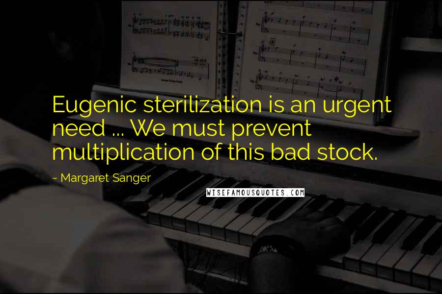 Margaret Sanger Quotes: Eugenic sterilization is an urgent need ... We must prevent multiplication of this bad stock.