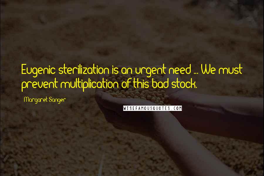 Margaret Sanger Quotes: Eugenic sterilization is an urgent need ... We must prevent multiplication of this bad stock.