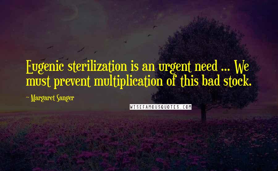 Margaret Sanger Quotes: Eugenic sterilization is an urgent need ... We must prevent multiplication of this bad stock.