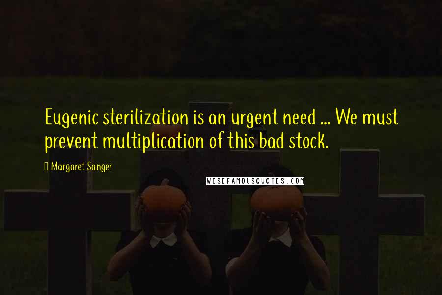 Margaret Sanger Quotes: Eugenic sterilization is an urgent need ... We must prevent multiplication of this bad stock.