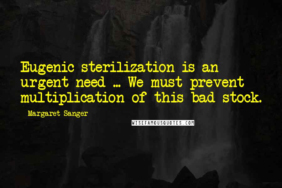 Margaret Sanger Quotes: Eugenic sterilization is an urgent need ... We must prevent multiplication of this bad stock.