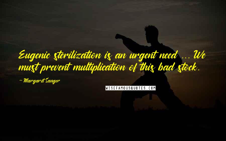 Margaret Sanger Quotes: Eugenic sterilization is an urgent need ... We must prevent multiplication of this bad stock.
