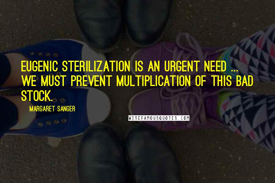 Margaret Sanger Quotes: Eugenic sterilization is an urgent need ... We must prevent multiplication of this bad stock.