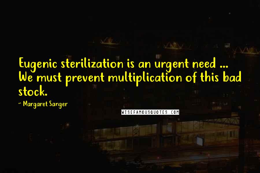 Margaret Sanger Quotes: Eugenic sterilization is an urgent need ... We must prevent multiplication of this bad stock.