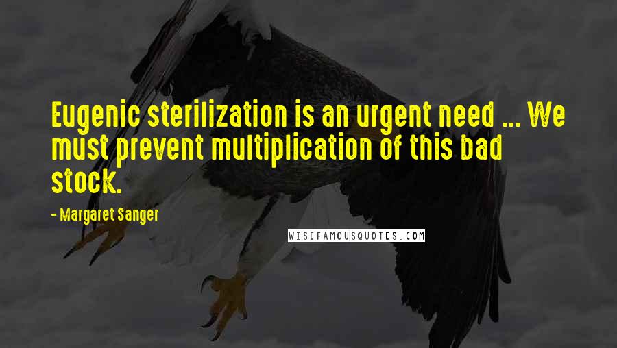 Margaret Sanger Quotes: Eugenic sterilization is an urgent need ... We must prevent multiplication of this bad stock.