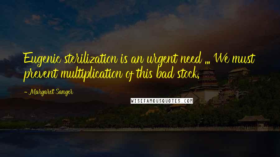 Margaret Sanger Quotes: Eugenic sterilization is an urgent need ... We must prevent multiplication of this bad stock.