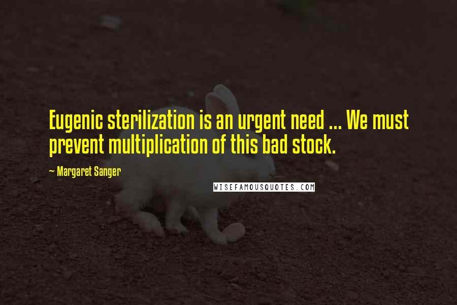 Margaret Sanger Quotes: Eugenic sterilization is an urgent need ... We must prevent multiplication of this bad stock.