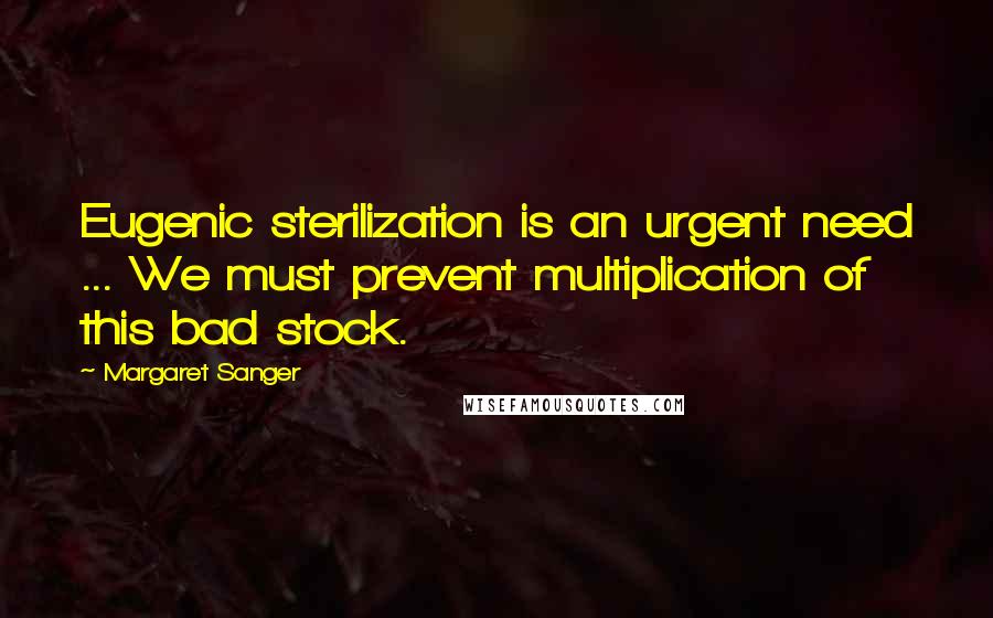 Margaret Sanger Quotes: Eugenic sterilization is an urgent need ... We must prevent multiplication of this bad stock.