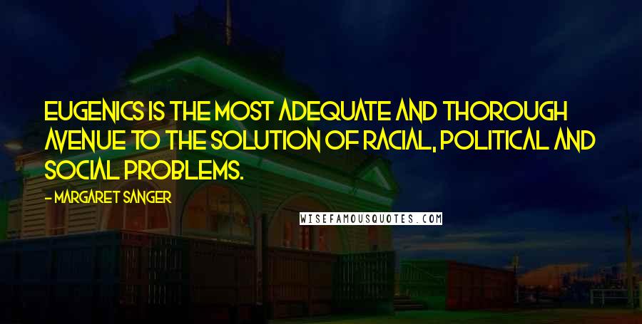 Margaret Sanger Quotes: Eugenics is the most adequate and thorough avenue to the solution of racial, political and social problems.