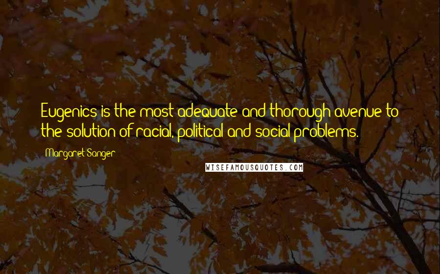 Margaret Sanger Quotes: Eugenics is the most adequate and thorough avenue to the solution of racial, political and social problems.
