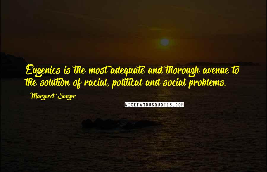 Margaret Sanger Quotes: Eugenics is the most adequate and thorough avenue to the solution of racial, political and social problems.