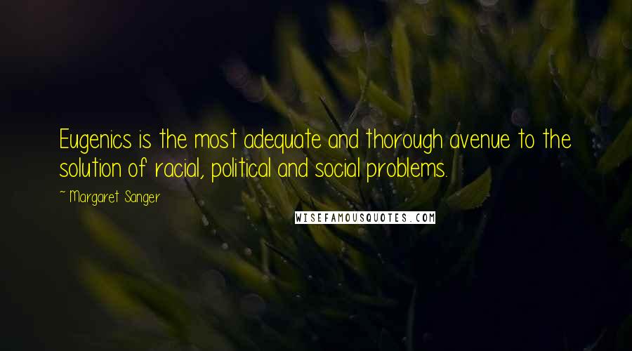 Margaret Sanger Quotes: Eugenics is the most adequate and thorough avenue to the solution of racial, political and social problems.