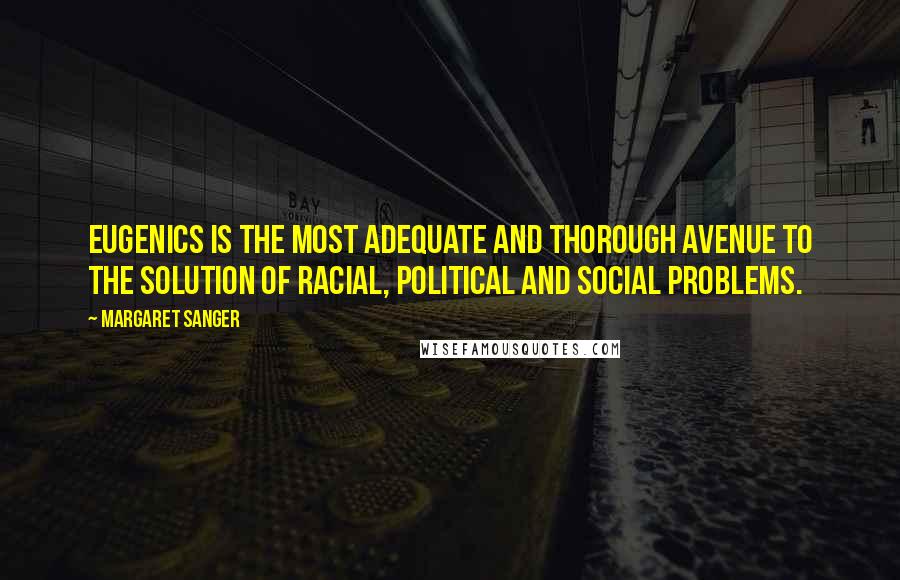 Margaret Sanger Quotes: Eugenics is the most adequate and thorough avenue to the solution of racial, political and social problems.