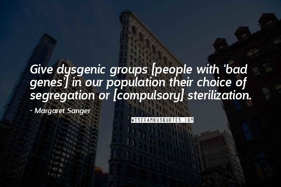 Margaret Sanger Quotes: Give dysgenic groups [people with 'bad genes'] in our population their choice of segregation or [compulsory] sterilization.