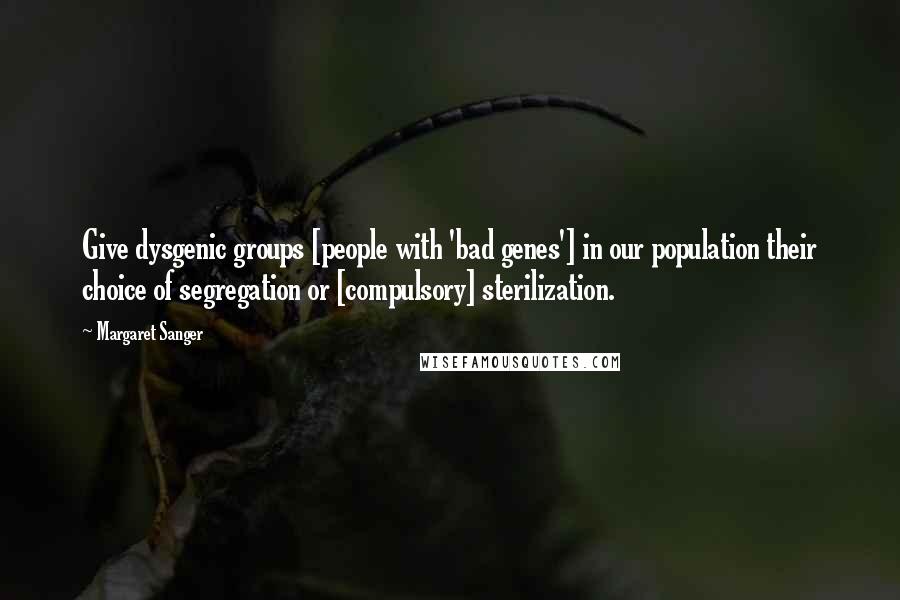 Margaret Sanger Quotes: Give dysgenic groups [people with 'bad genes'] in our population their choice of segregation or [compulsory] sterilization.