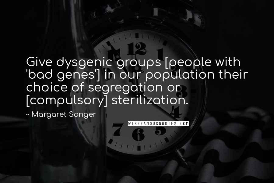 Margaret Sanger Quotes: Give dysgenic groups [people with 'bad genes'] in our population their choice of segregation or [compulsory] sterilization.