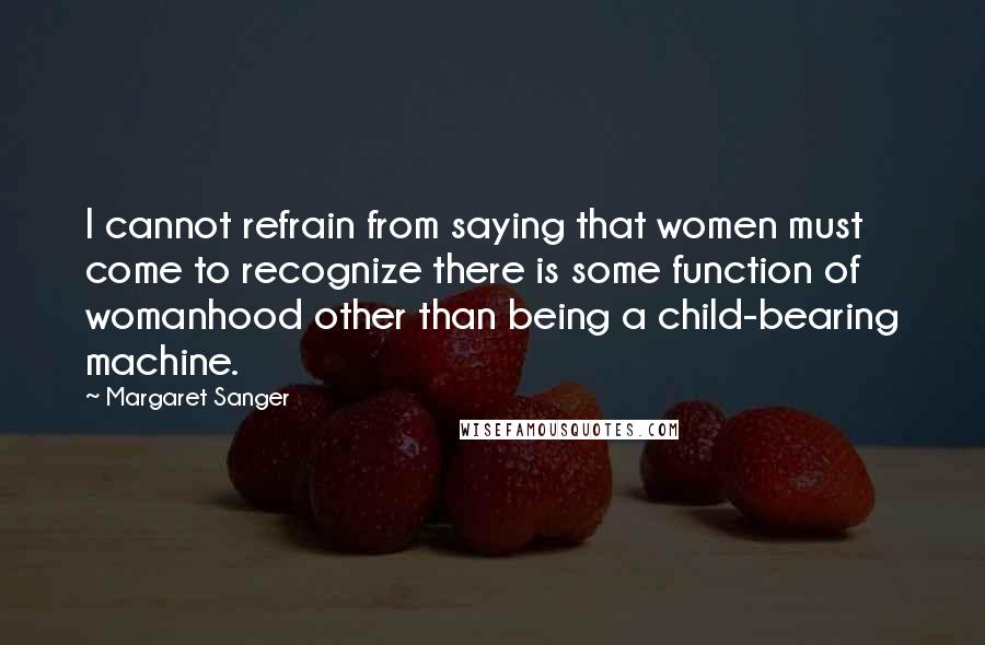 Margaret Sanger Quotes: I cannot refrain from saying that women must come to recognize there is some function of womanhood other than being a child-bearing machine.