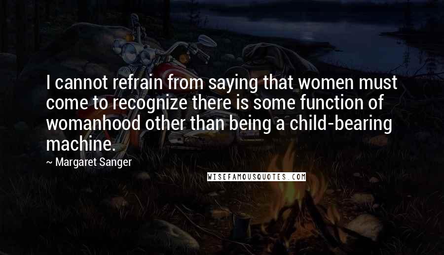 Margaret Sanger Quotes: I cannot refrain from saying that women must come to recognize there is some function of womanhood other than being a child-bearing machine.