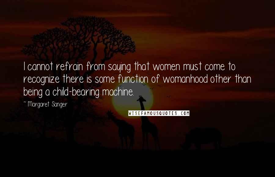 Margaret Sanger Quotes: I cannot refrain from saying that women must come to recognize there is some function of womanhood other than being a child-bearing machine.