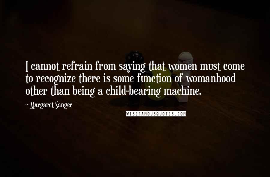 Margaret Sanger Quotes: I cannot refrain from saying that women must come to recognize there is some function of womanhood other than being a child-bearing machine.