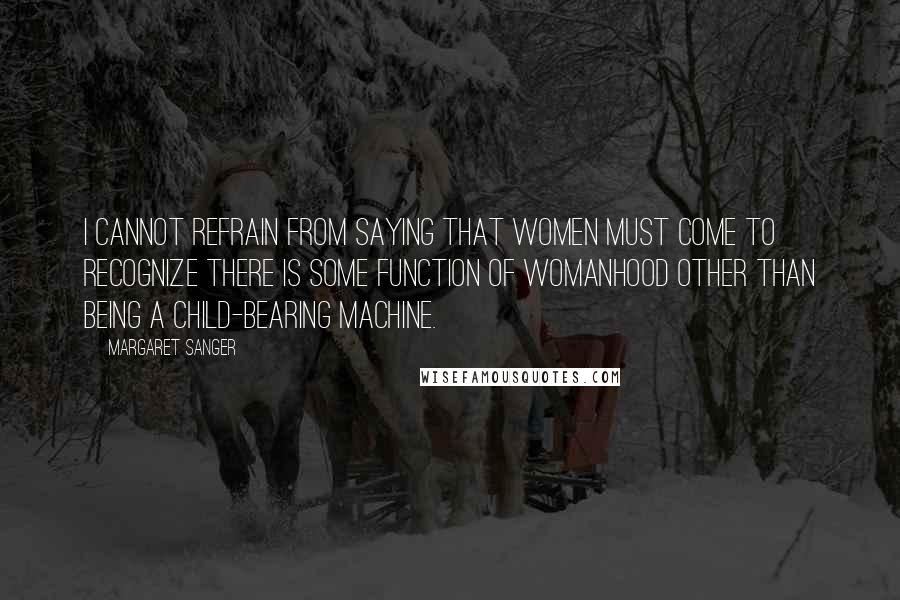 Margaret Sanger Quotes: I cannot refrain from saying that women must come to recognize there is some function of womanhood other than being a child-bearing machine.