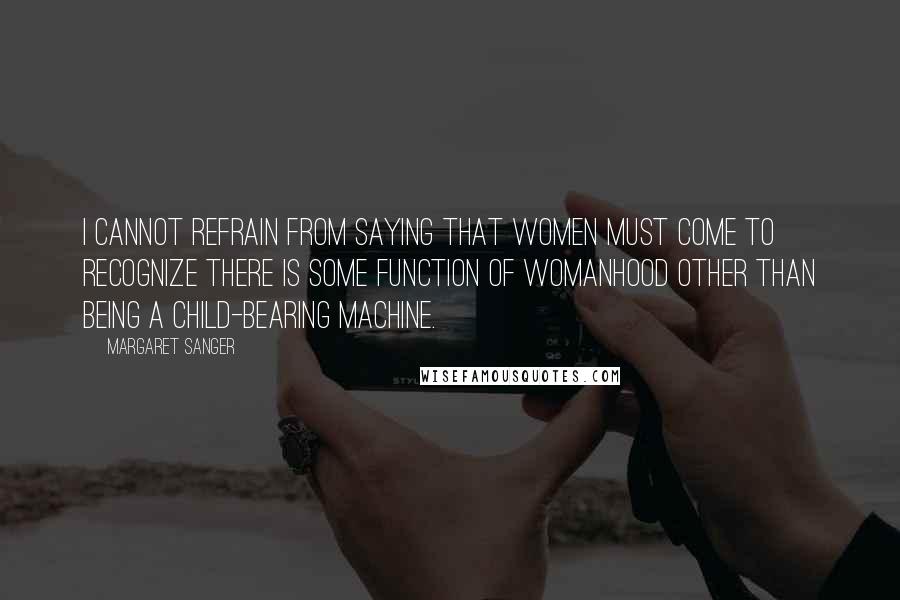 Margaret Sanger Quotes: I cannot refrain from saying that women must come to recognize there is some function of womanhood other than being a child-bearing machine.