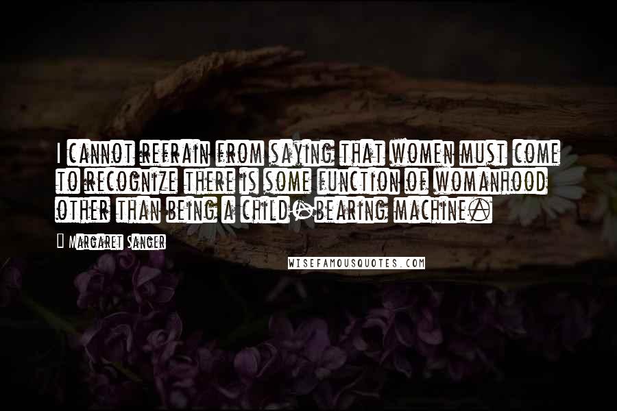 Margaret Sanger Quotes: I cannot refrain from saying that women must come to recognize there is some function of womanhood other than being a child-bearing machine.