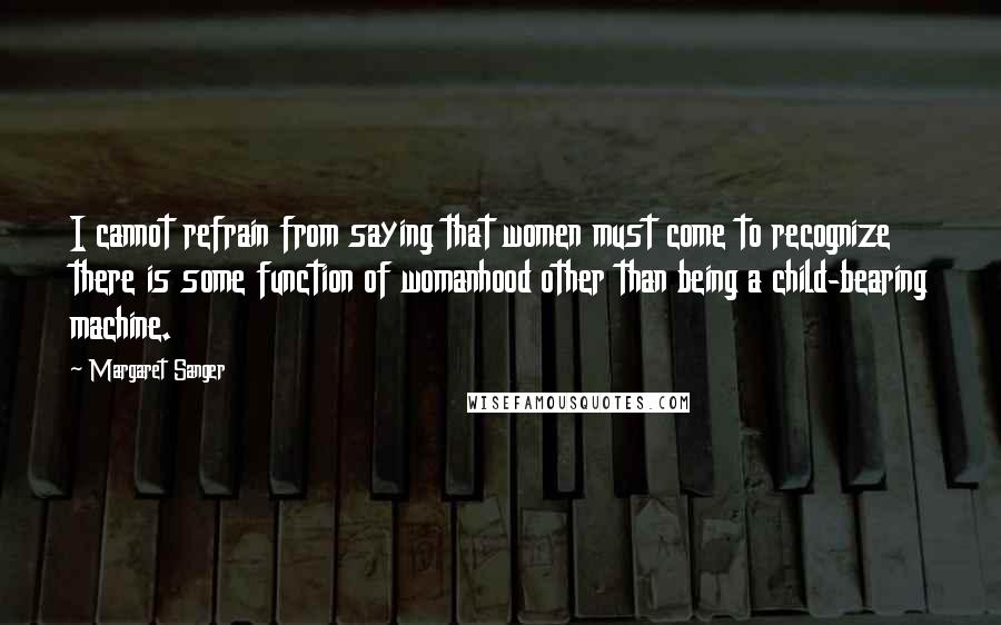 Margaret Sanger Quotes: I cannot refrain from saying that women must come to recognize there is some function of womanhood other than being a child-bearing machine.