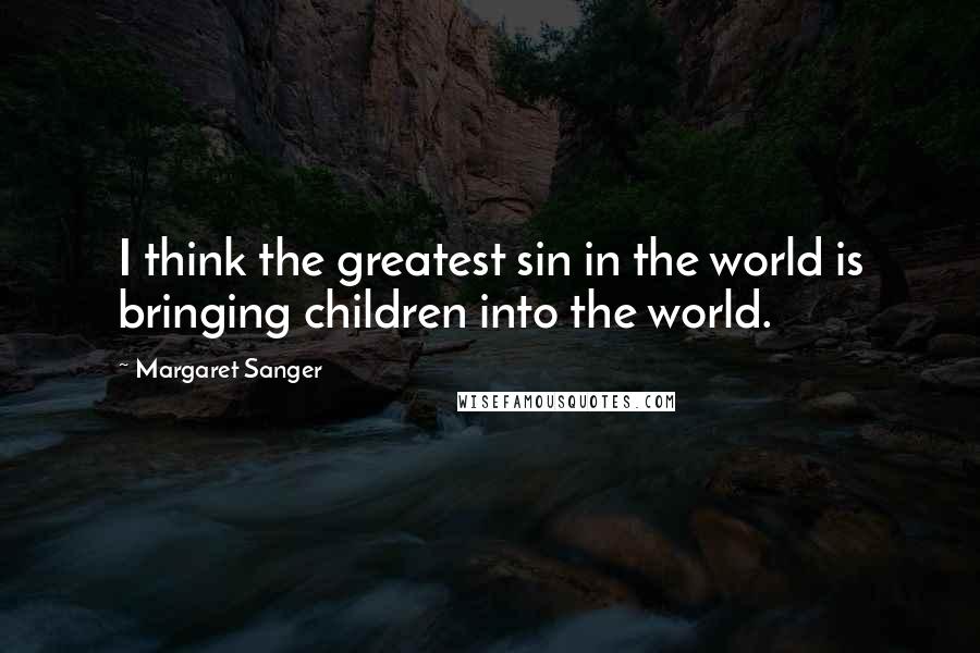 Margaret Sanger Quotes: I think the greatest sin in the world is bringing children into the world.