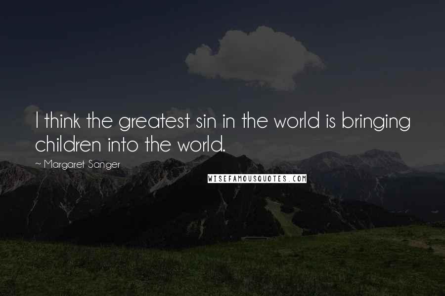 Margaret Sanger Quotes: I think the greatest sin in the world is bringing children into the world.