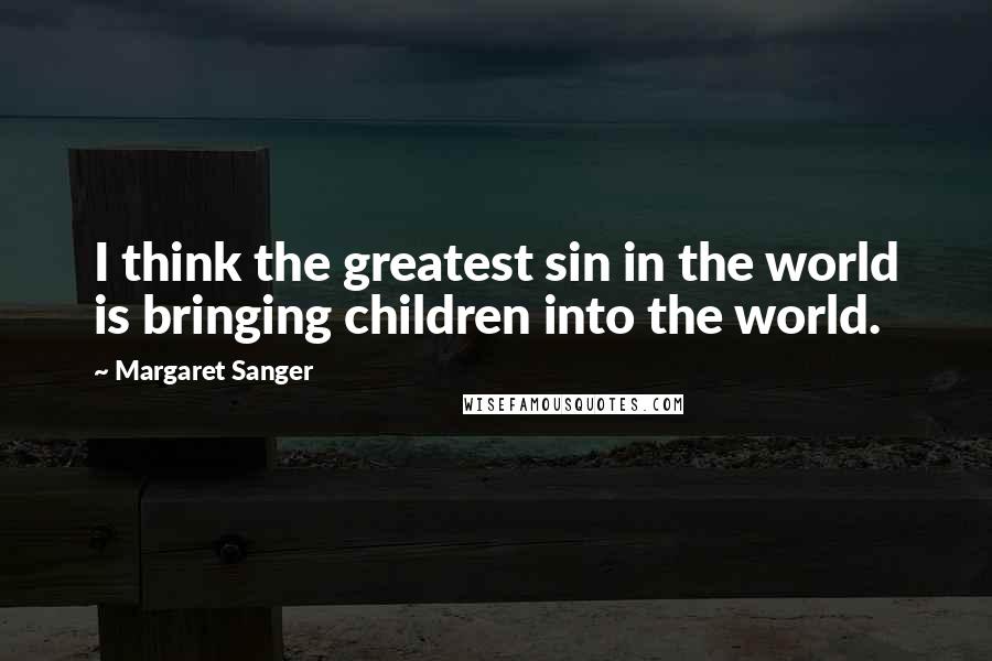 Margaret Sanger Quotes: I think the greatest sin in the world is bringing children into the world.