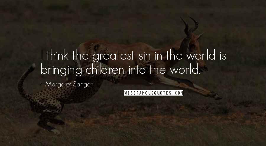 Margaret Sanger Quotes: I think the greatest sin in the world is bringing children into the world.