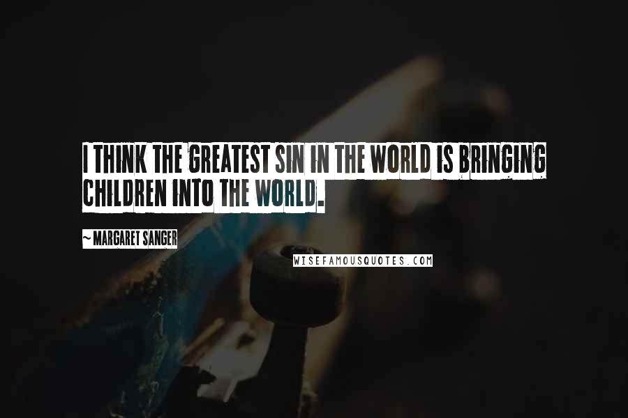 Margaret Sanger Quotes: I think the greatest sin in the world is bringing children into the world.