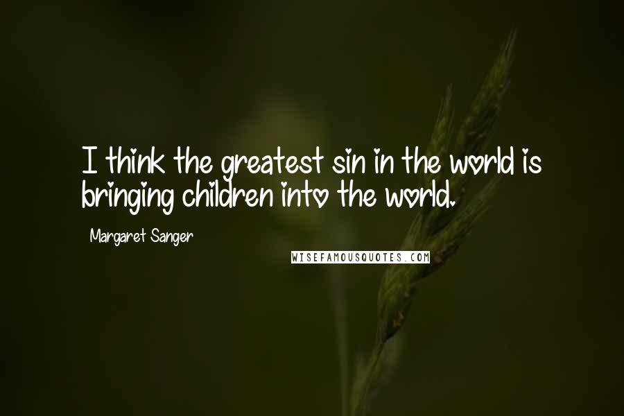 Margaret Sanger Quotes: I think the greatest sin in the world is bringing children into the world.