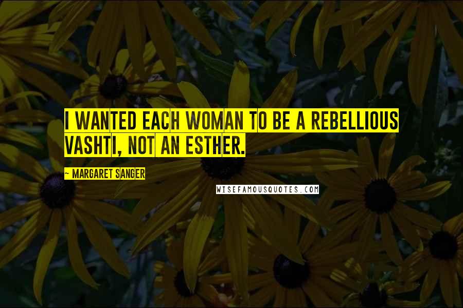 Margaret Sanger Quotes: I wanted each woman to be a rebellious Vashti, not an Esther.