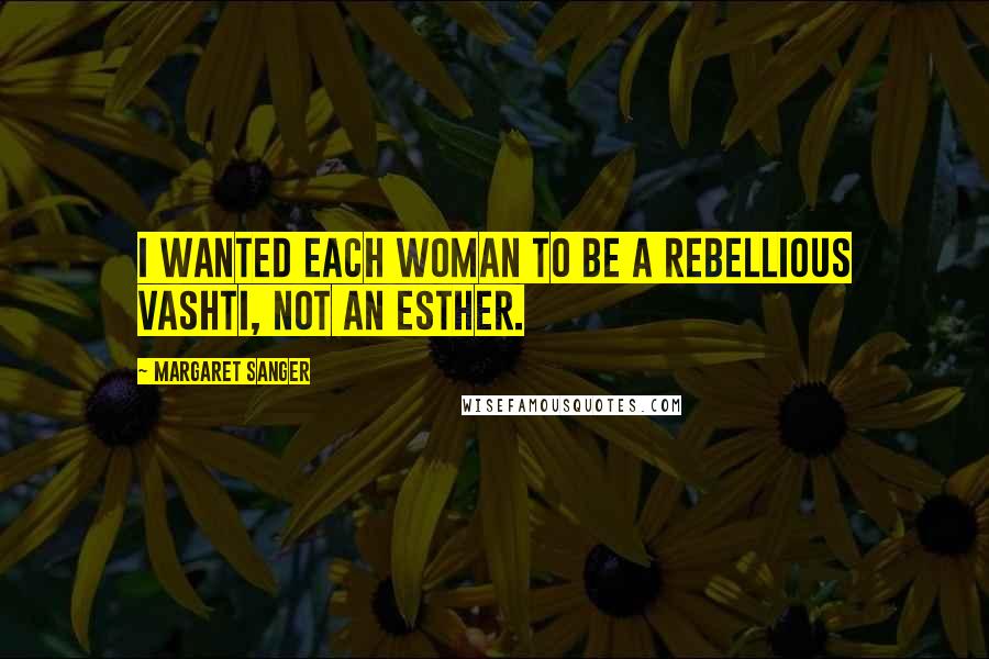 Margaret Sanger Quotes: I wanted each woman to be a rebellious Vashti, not an Esther.