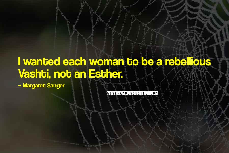 Margaret Sanger Quotes: I wanted each woman to be a rebellious Vashti, not an Esther.