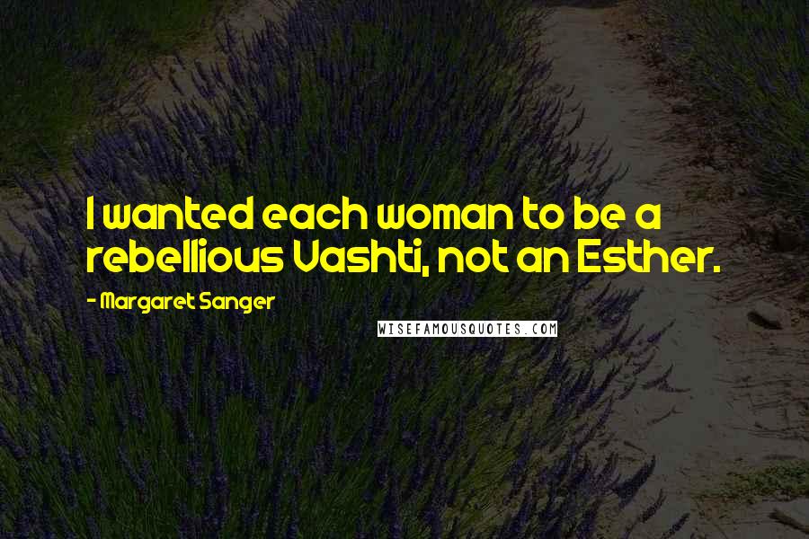 Margaret Sanger Quotes: I wanted each woman to be a rebellious Vashti, not an Esther.